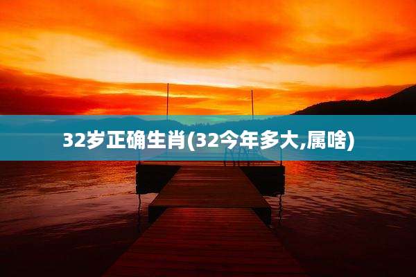 32岁正确生肖(32今年多大,属啥)