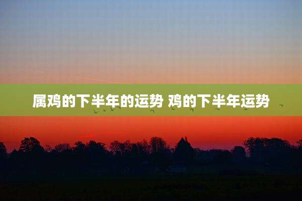 属鸡的下半年的运势 鸡的下半年运势