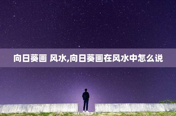 向日葵画 风水,向日葵画在风水中怎么说