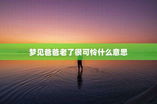 梦见爸爸老了很可怜什么意思