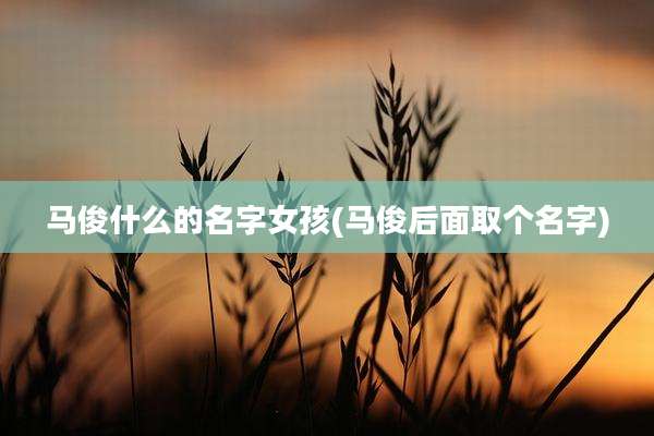马俊什么的名字女孩(马俊后面取个名字)