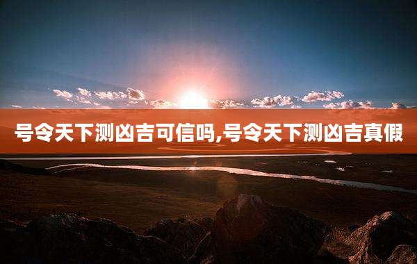 号令天下测凶吉可信吗,号令天下测凶吉真假