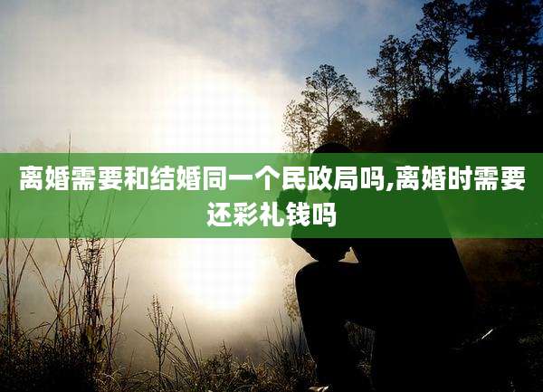 离婚需要和结婚同一个民政局吗,离婚时需要还彩礼钱吗