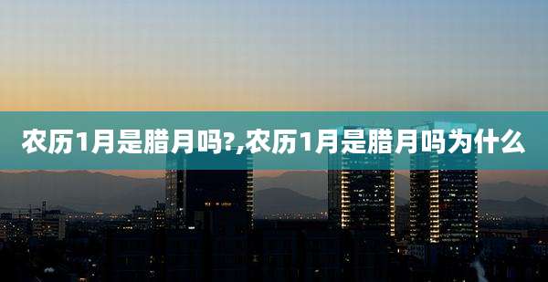 农历1月是腊月吗?,农历1月是腊月吗为什么