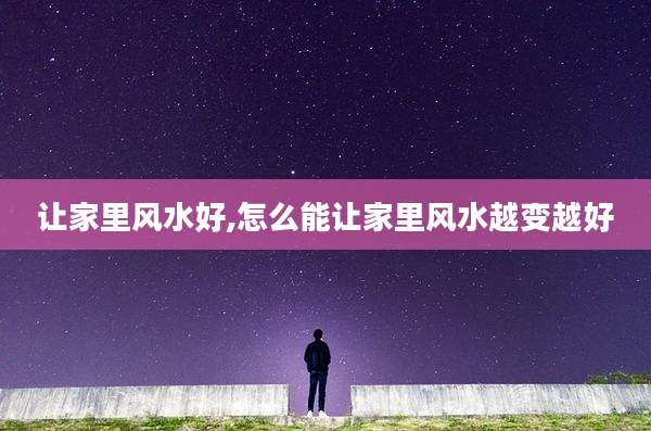 让家里风水好,怎么能让家里风水越变越好