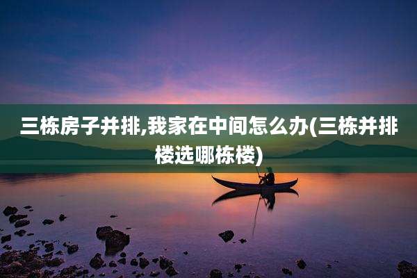 三栋房子并排,我家在中间怎么办(三栋并排楼选哪栋楼)