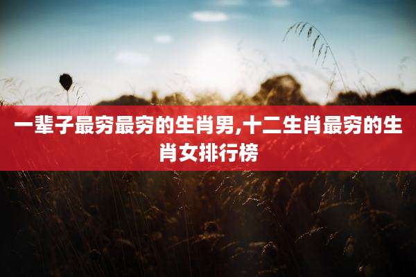 一辈子最穷最穷的生肖男,十二生肖最穷的生肖女排行榜