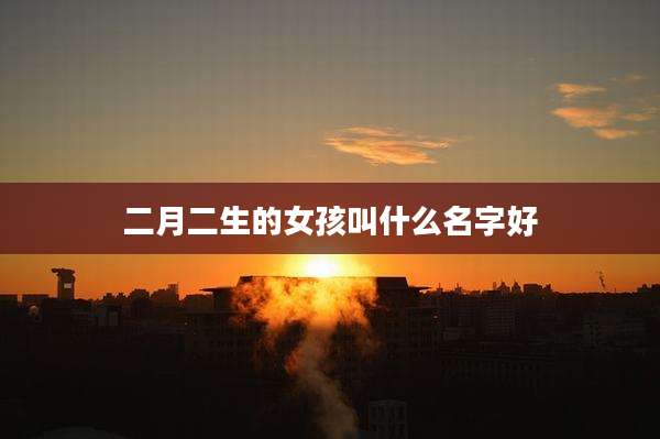 二月二生的女孩叫什么名字好