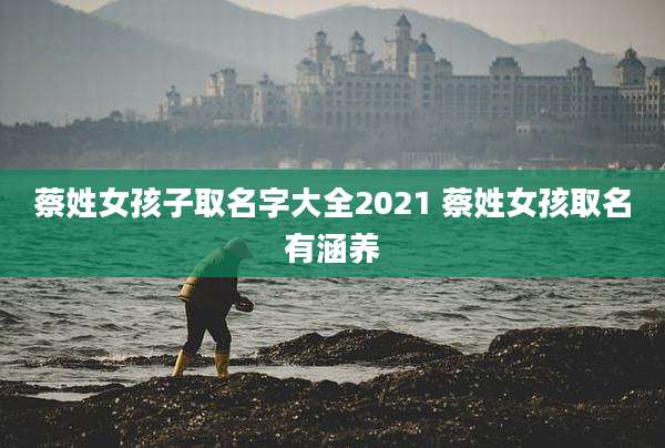 蔡姓女孩子取名字大全2021 蔡姓女孩取名有涵养
