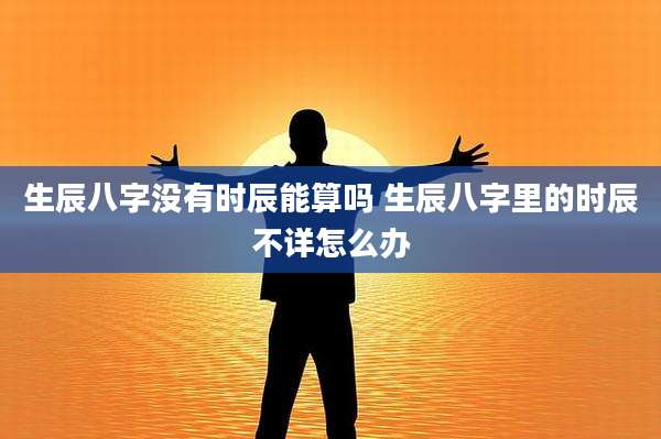 生辰八字没有时辰能算吗 生辰八字里的时辰不详怎么办