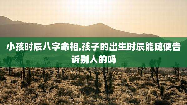 小孩时辰八字命相,孩子的出生时辰能随便告诉别人的吗