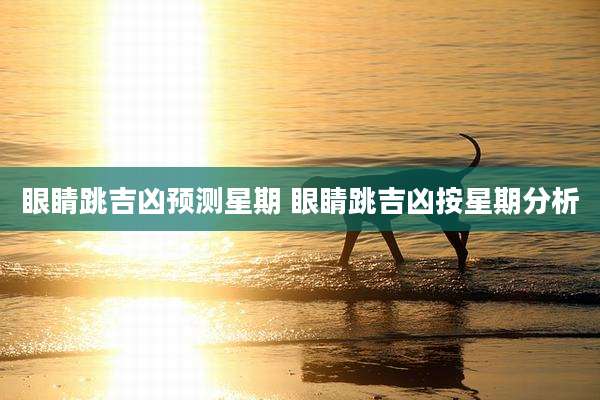 眼睛跳吉凶预测星期 眼睛跳吉凶按星期分析