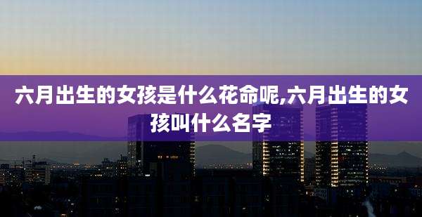 六月出生的女孩是什么花命呢,六月出生的女孩叫什么名字