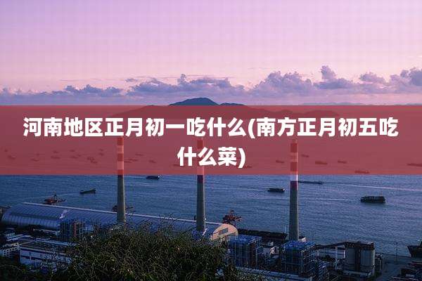 河南地区正月初一吃什么(南方正月初五吃什么菜)