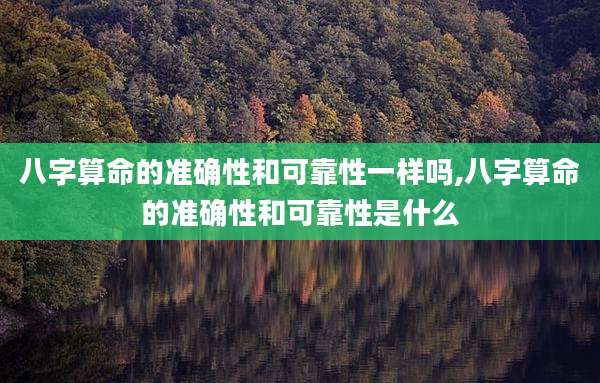 八字算命的准确性和可靠性一样吗,八字算命的准确性和可靠性是什么
