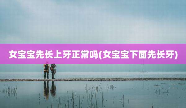 女宝宝先长上牙正常吗(女宝宝下面先长牙)
