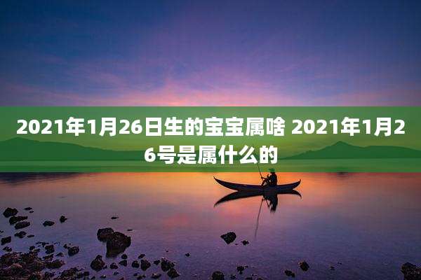 2021年1月26日生的宝宝属啥 2021年1月26号是属什么的