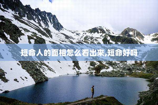短命人的面相怎么看出来,短命好吗