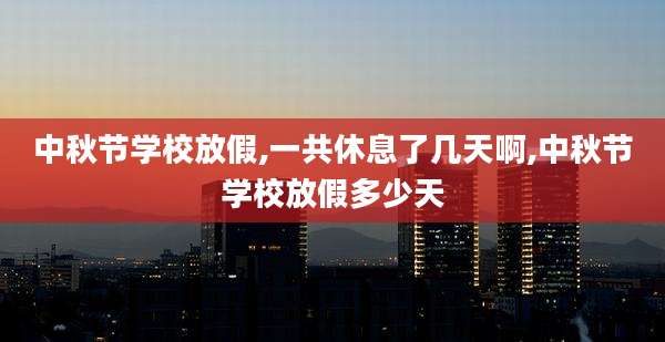 中秋节学校放假,一共休息了几天啊,中秋节学校放假多少天