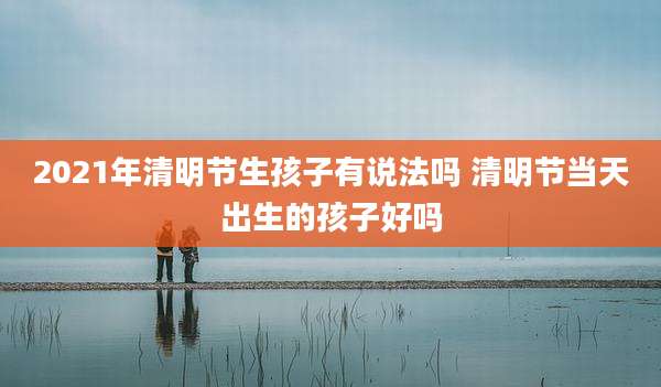 2021年清明节生孩子有说法吗 清明节当天出生的孩子好吗