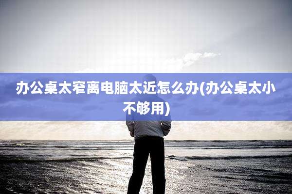办公桌太窄离电脑太近怎么办(办公桌太小不够用)