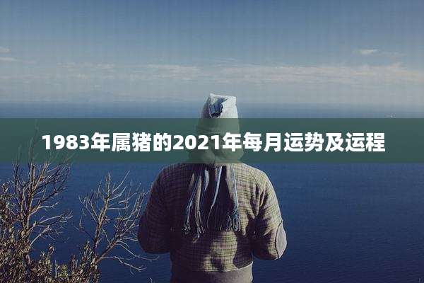 1983年属猪的2021年每月运势及运程