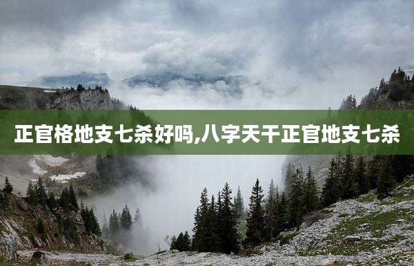 正官格地支七杀好吗,八字天干正官地支七杀