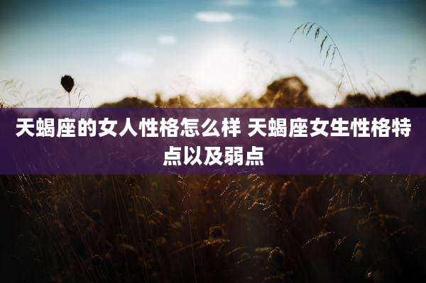 天蝎座的女人性格怎么样 天蝎座女生性格特点以及弱点