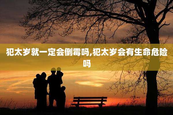 犯太岁就一定会倒霉吗,犯太岁会有生命危险吗