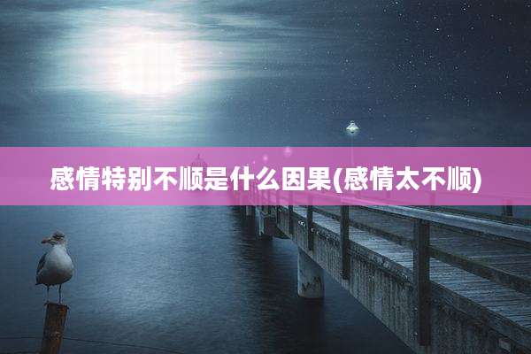 感情特别不顺是什么因果(感情太不顺)