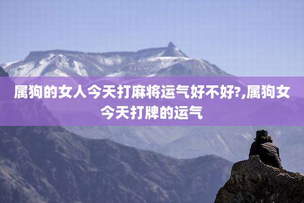 属狗的女人今天打麻将运气好不好?,属狗女今天打牌的运气