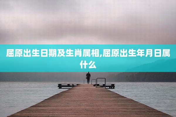 屈原出生日期及生肖属相,屈原出生年月日属什么