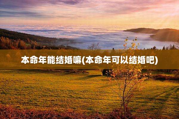 本命年能结婚嘛(本命年可以结婚吧)