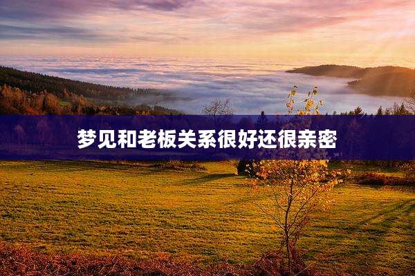 梦见和老板关系很好还很亲密
