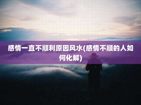 感情一直不顺利原因风水(感情不顺的人如何化解)