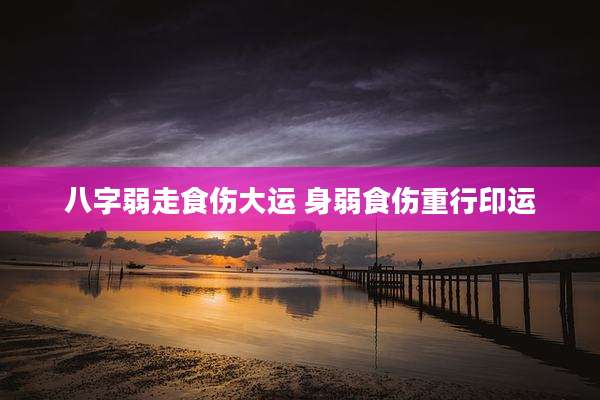八字弱走食伤大运 身弱食伤重行印运