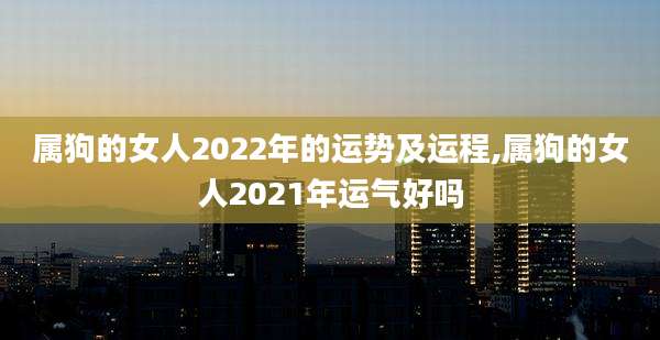 属狗的女人2022年的运势及运程,属狗的女人2021年运气好吗