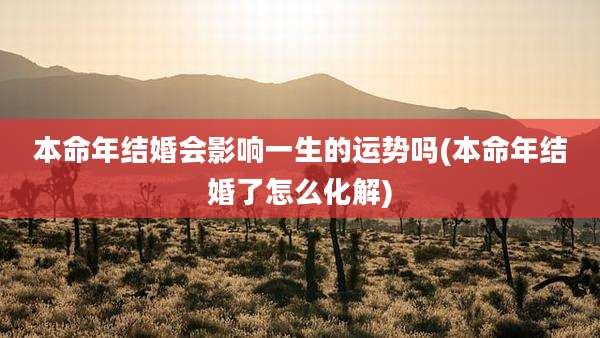 本命年结婚会影响一生的运势吗(本命年结婚了怎么化解)