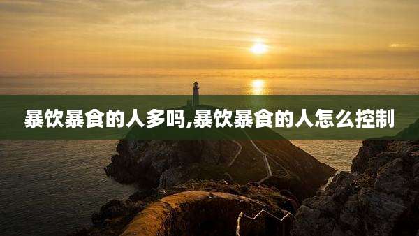 暴饮暴食的人多吗,暴饮暴食的人怎么控制