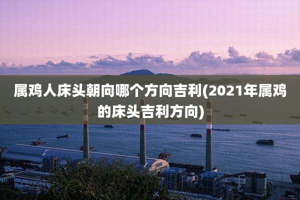 属鸡人床头朝向哪个方向吉利(2021年属鸡的床头吉利方向)
