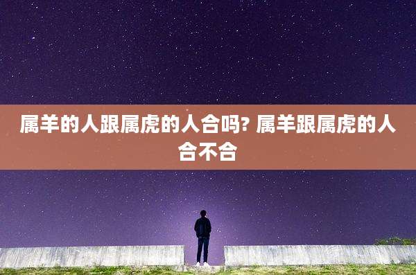 属羊的人跟属虎的人合吗? 属羊跟属虎的人合不合