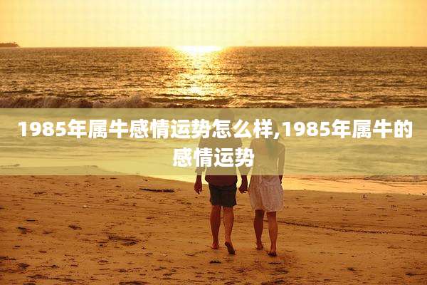1985年属牛感情运势怎么样,1985年属牛的感情运势