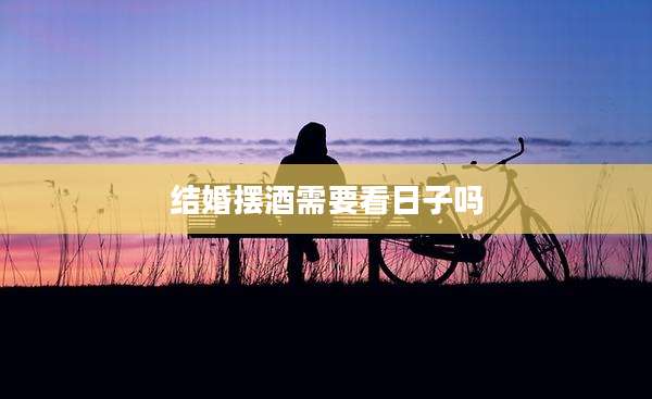 结婚摆酒需要看日子吗