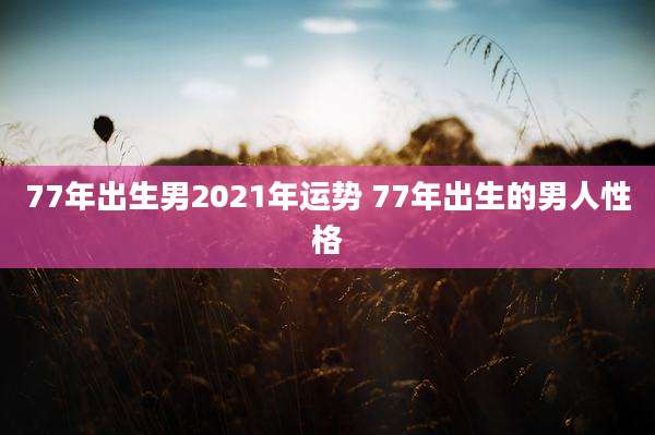 77年出生男2021年运势 77年出生的男人性格