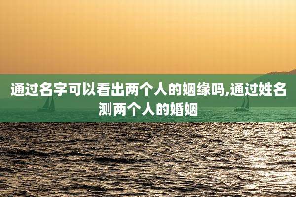 通过名字可以看出两个人的姻缘吗,通过姓名测两个人的婚姻