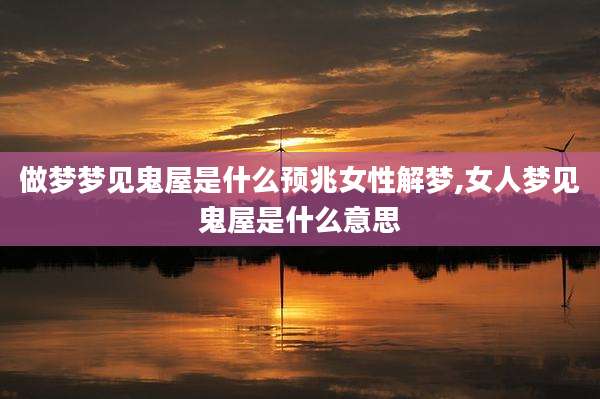 做梦梦见鬼屋是什么预兆女性解梦,女人梦见鬼屋是什么意思