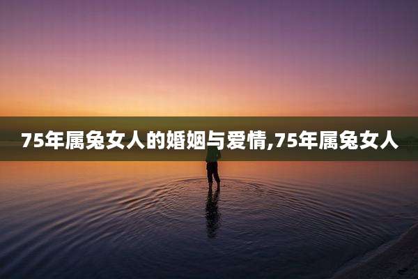 75年属兔女人的婚姻与爱情,75年属兔女人
