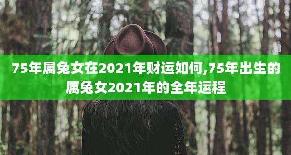 75年属兔女在2021年财运如何,75年出生的属兔女2021年的全年运程