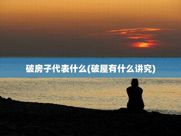 破房子代表什么(破屋有什么讲究)