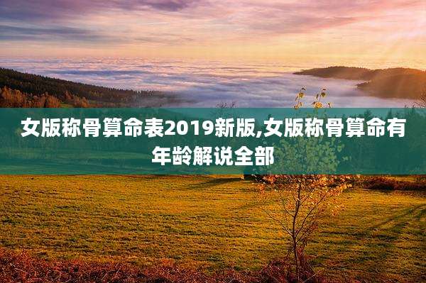 女版称骨算命表2019新版,女版称骨算命有年龄解说全部